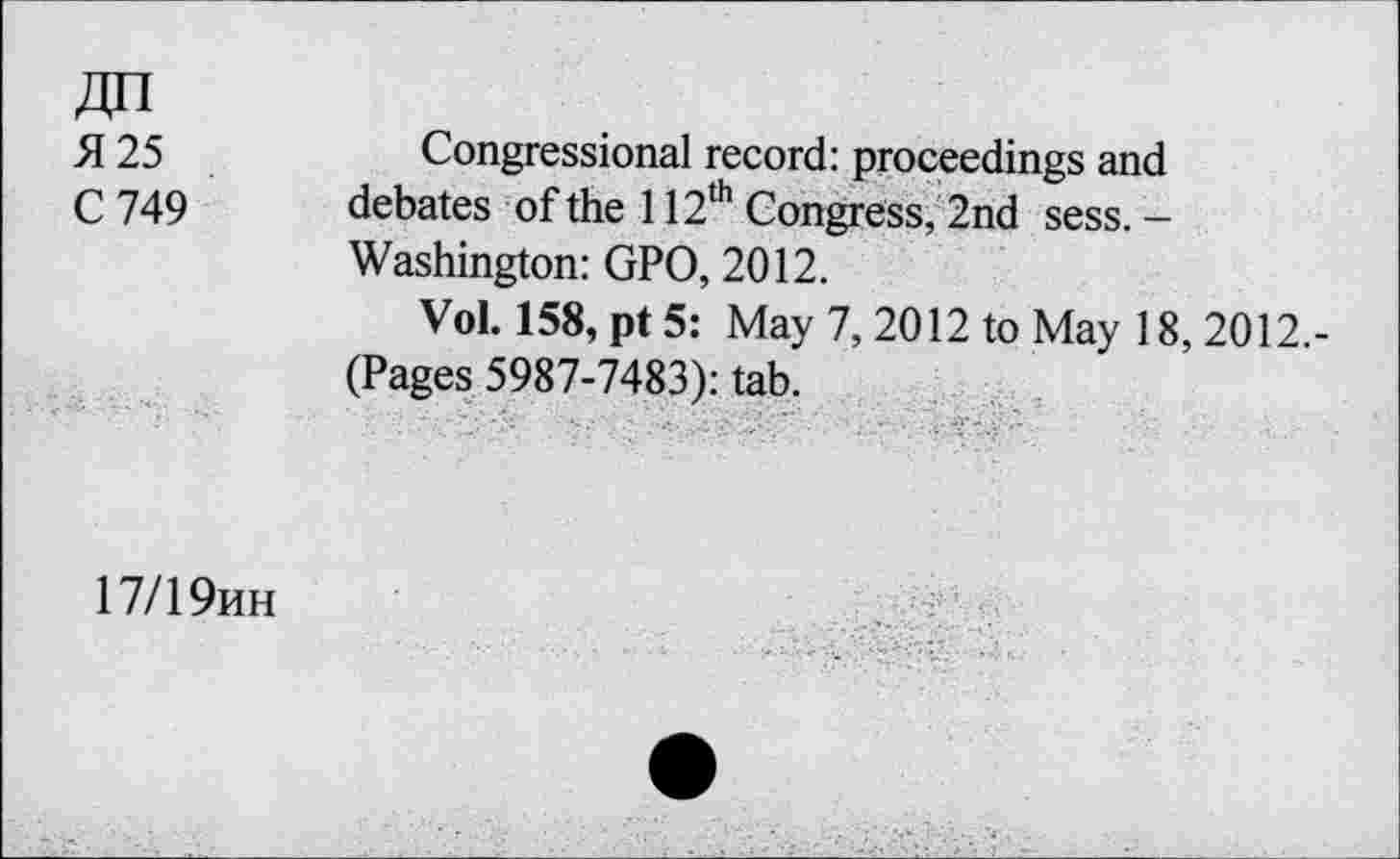 ﻿
5125 C749	Congressional record: proceedings and debates of the 112th Congress, 2nd sess. — Washington: GPO, 2012. Vol. 158, pt 5: May 7, 2012 to May 18, 2012.-(Pages 5987-7483); tab.
17/19hh